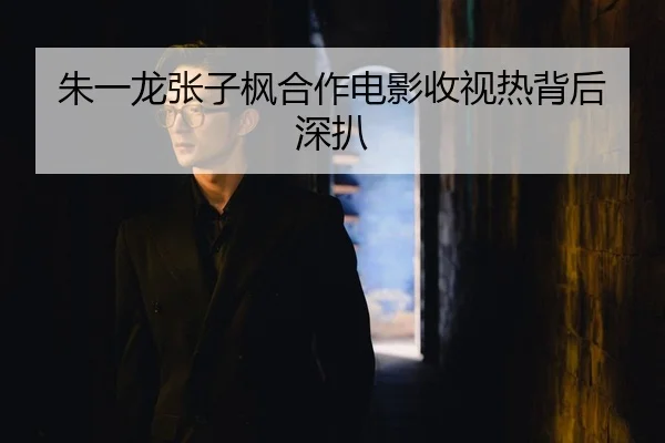 朱一龙张子枫合作电影收视热背后深扒